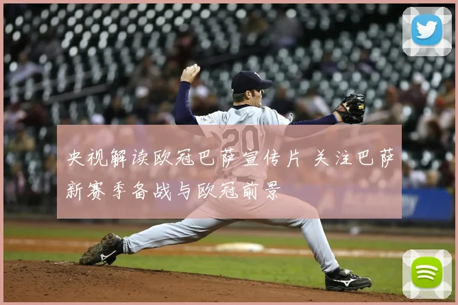 央视解读欧冠巴萨宣传片 关注巴萨新赛季备战与欧冠前景