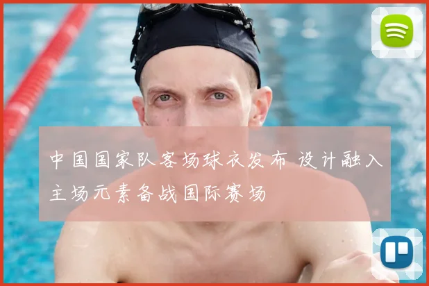 中国国家队客场球衣发布 设计融入主场元素备战国际赛场