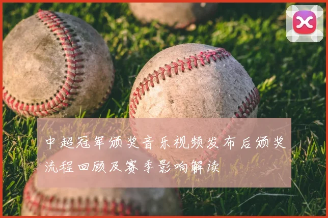 中超冠军颁奖音乐视频发布后颁奖流程回顾及赛季影响解读