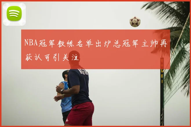 NBA冠军教练名单出炉总冠军主帅再获认可引关注