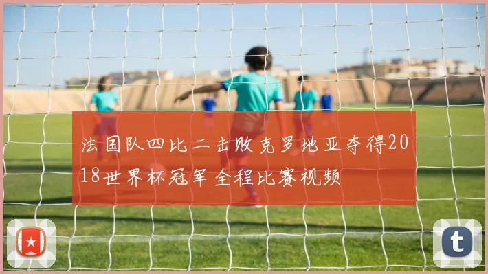 法国队四比二击败克罗地亚夺得2018世界杯冠军全程比赛视频