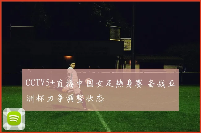 CCTV5+直播中国女足热身赛 备战亚洲杯力争调整状态