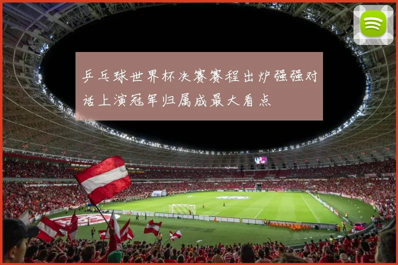 乒乓球世界杯决赛赛程出炉强强对话上演冠军归属成最大看点