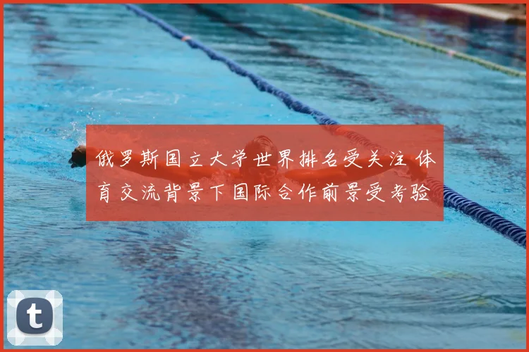 俄罗斯国立大学世界排名受关注 体育交流背景下国际合作前景受考验