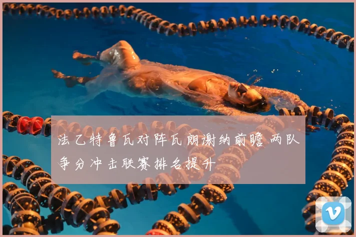 法乙特鲁瓦对阵瓦朗谢纳前瞻 两队争分冲击联赛排名提升