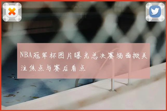 NBA冠军杯图片曝光总决赛场面掀关注焦点与赛后看点