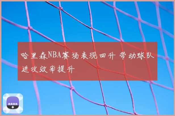 哈里森NBA赛场表现回升 带动球队进攻效率提升
