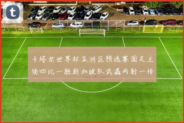 卡塔尔世界杯亚洲区预选赛国足主场四比一胜新加坡队武磊两射一传