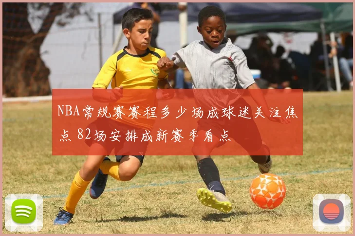 NBA常规赛赛程多少场成球迷关注焦点 82场安排成新赛季看点