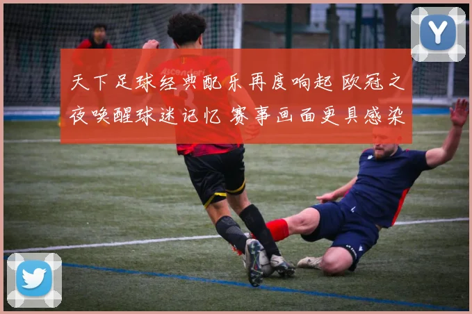 天下足球经典配乐再度响起 欧冠之夜唤醒球迷记忆 赛事画面更具感染力