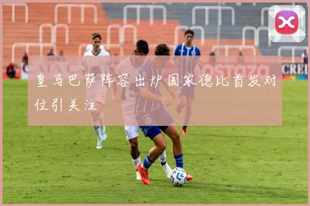 皇马巴萨阵容出炉国家德比首发对位引关注