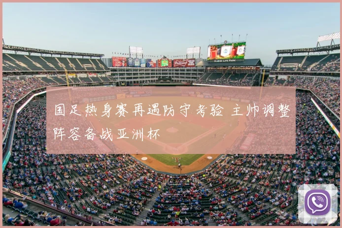 国足热身赛再遇防守考验 主帅调整阵容备战亚洲杯