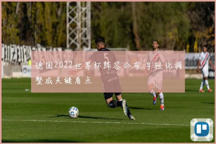 德国2022世界杯阵容公布 年轻化调整成关键看点