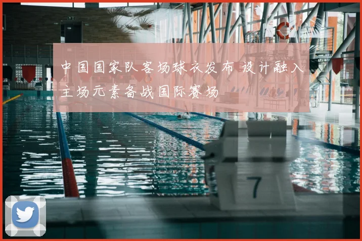 中国国家队客场球衣发布 设计融入主场元素备战国际赛场