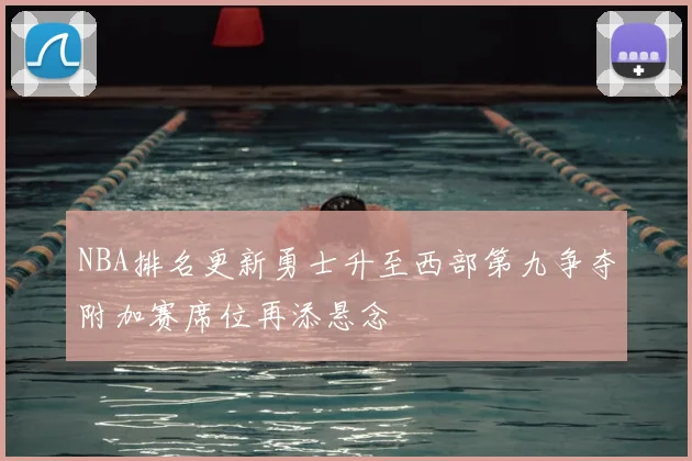 NBA排名更新勇士升至西部第九争夺附加赛席位再添悬念