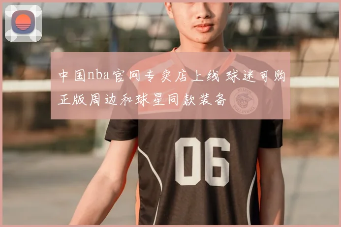 中国nba官网专卖店上线 球迷可购正版周边和球星同款装备