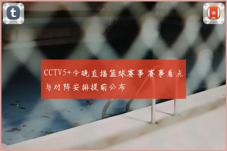 CCTV5+今晚直播篮球赛事 赛事看点与对阵安排提前公布