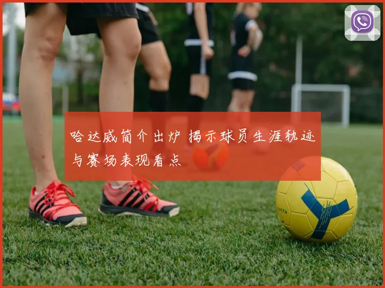 哈达威简介出炉 揭示球员生涯轨迹与赛场表现看点