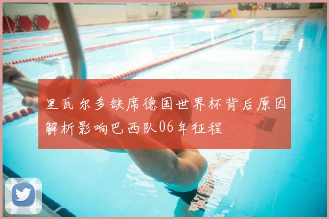 里瓦尔多缺席德国世界杯背后原因解析影响巴西队06年征程