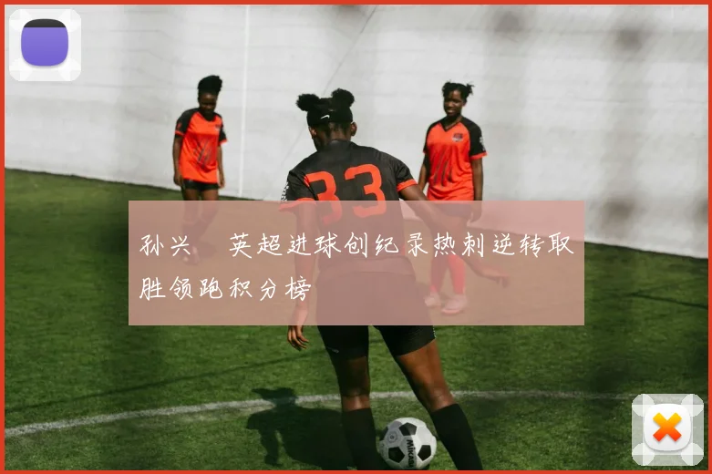 孙兴慜英超进球创纪录热刺逆转取胜领跑积分榜