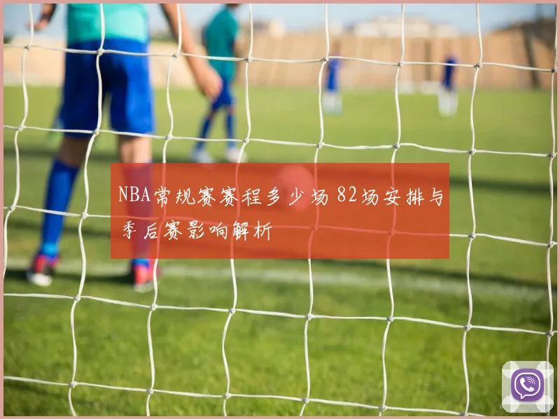 NBA常规赛赛程多少场 82场安排与季后赛影响解析