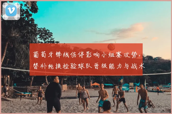 葡萄牙锋线伤停影响小组赛攻势，替补轮换检验球队晋级能力与战术应变