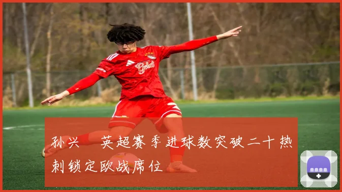孙兴慜英超赛季进球数突破二十热刺锁定欧战席位