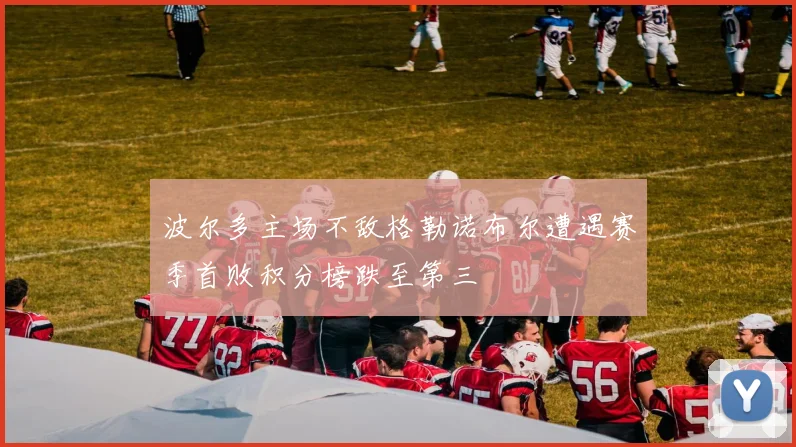 波尔多主场不敌格勒诺布尔遭遇赛季首败积分榜跌至第三