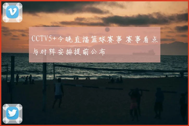 CCTV5+今晚直播篮球赛事 赛事看点与对阵安排提前公布