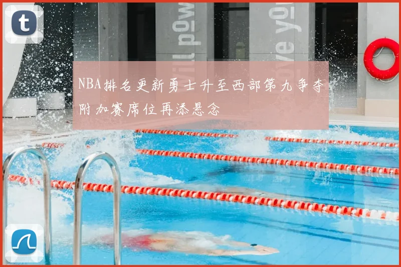 NBA排名更新勇士升至西部第九争夺附加赛席位再添悬念