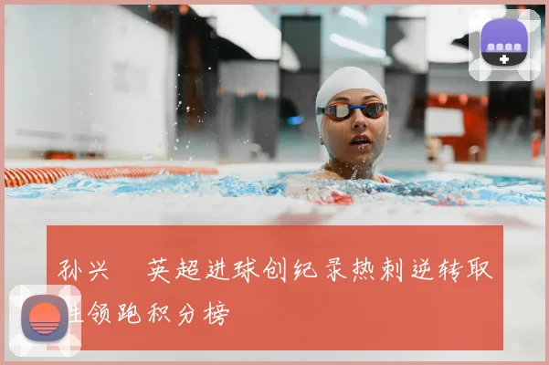 孙兴慜英超进球创纪录热刺逆转取胜领跑积分榜