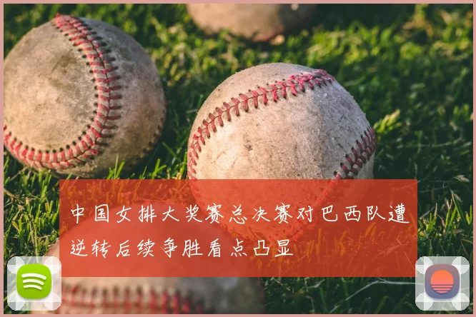 中国女排大奖赛总决赛对巴西队遭逆转后续争胜看点凸显