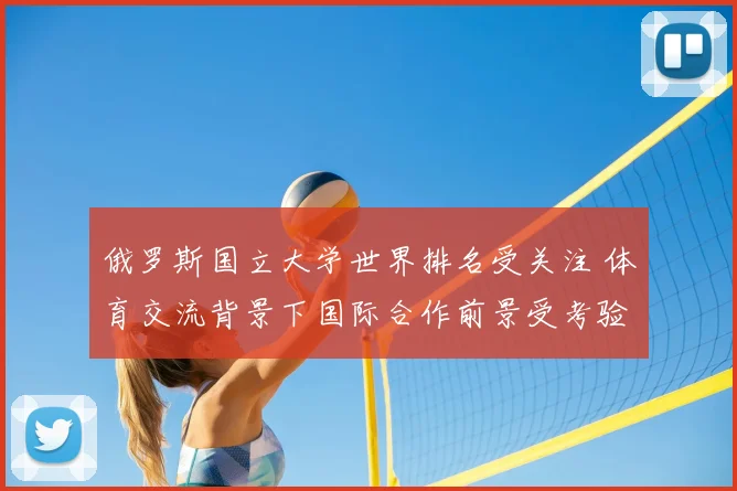 俄罗斯国立大学世界排名受关注 体育交流背景下国际合作前景受考验