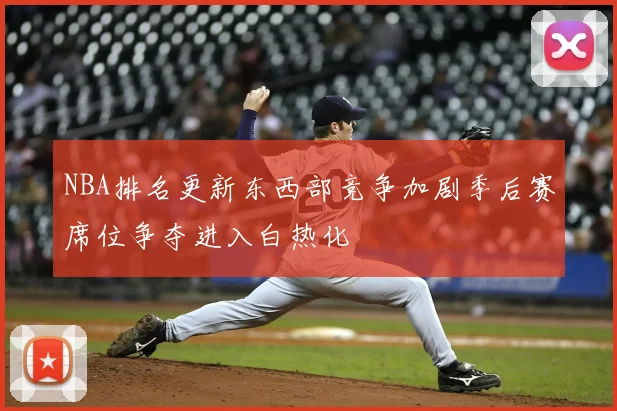 NBA排名更新东西部竞争加剧季后赛席位争夺进入白热化
