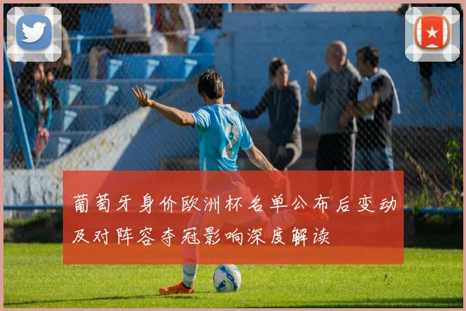 葡萄牙身价欧洲杯名单公布后变动及对阵容夺冠影响深度解读