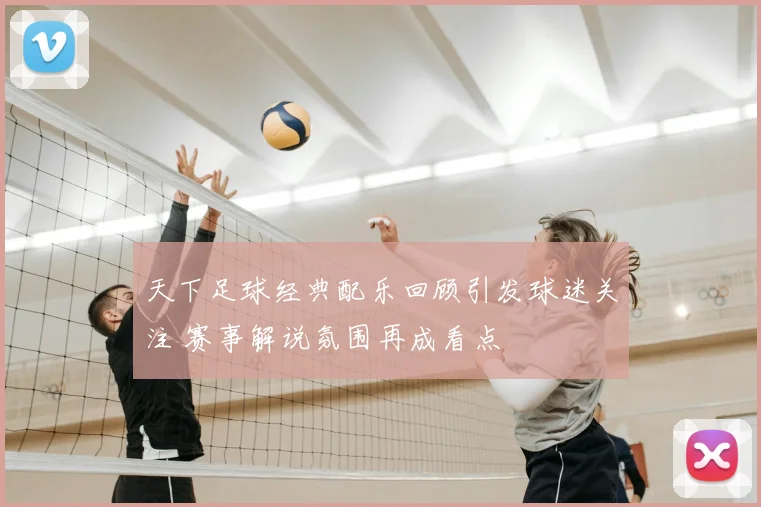 天下足球经典配乐回顾引发球迷关注 赛事解说氛围再成看点