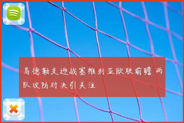 乌德勒支迎战塞维利亚欧联前瞻 两队攻防对决引关注