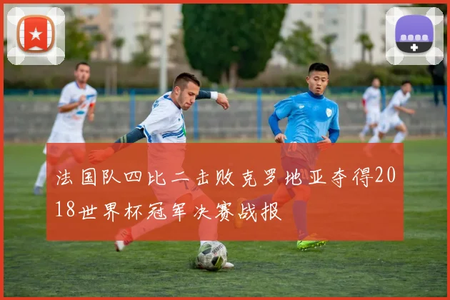 法国队四比二击败克罗地亚夺得2018世界杯冠军决赛战报