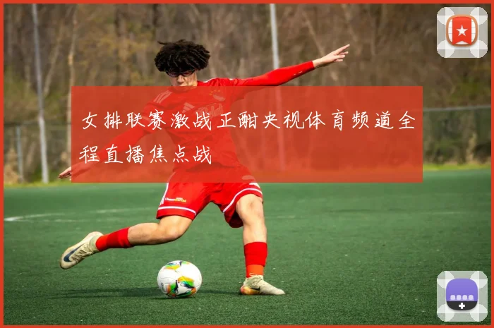 女排联赛激战正酣央视体育频道全程直播焦点战