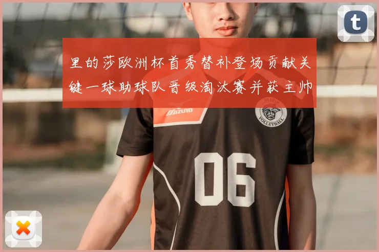 里的莎欧洲杯首秀替补登场贡献关键一球助球队晋级淘汰赛并获主帅积极评价