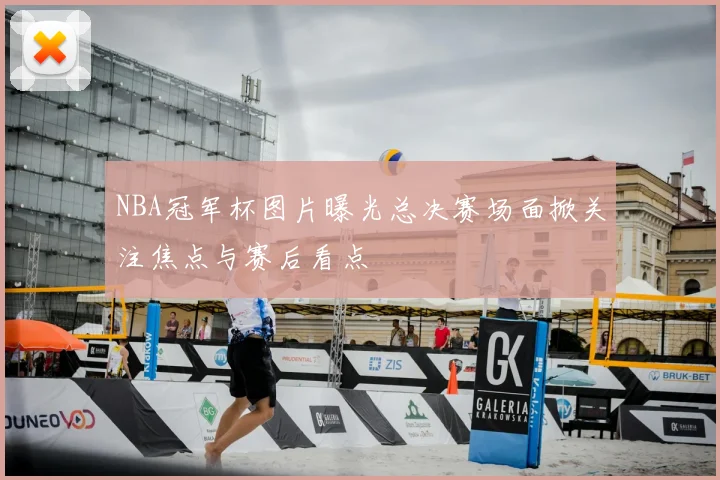 NBA冠军杯图片曝光总决赛场面掀关注焦点与赛后看点