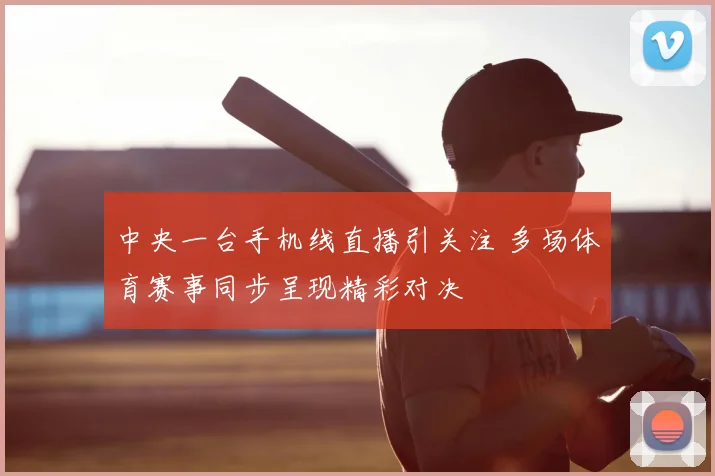 中央一台手机线直播引关注 多场体育赛事同步呈现精彩对决