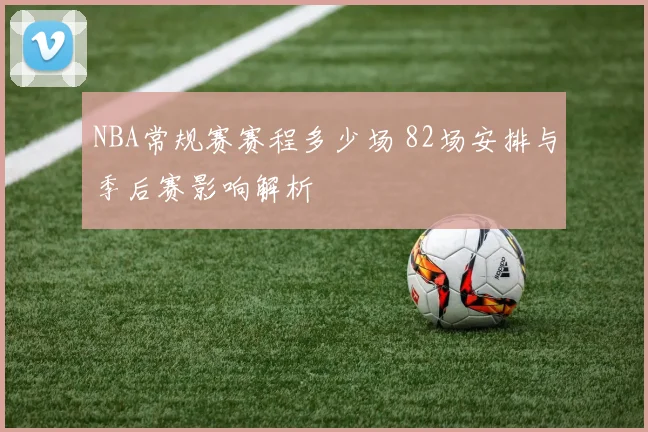 NBA常规赛赛程多少场 82场安排与季后赛影响解析