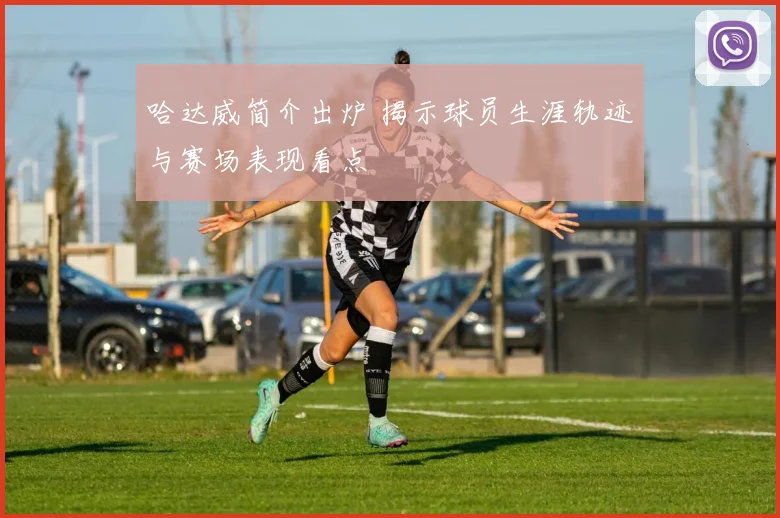 哈达威简介出炉 揭示球员生涯轨迹与赛场表现看点