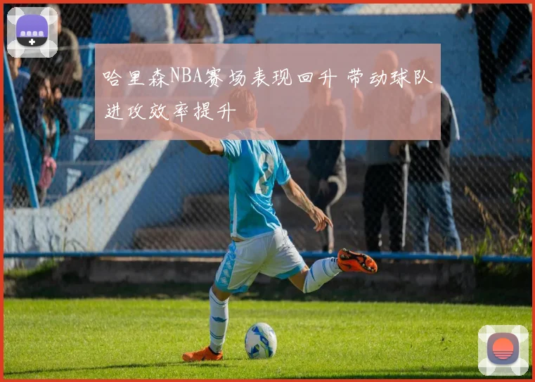 哈里森NBA赛场表现回升 带动球队进攻效率提升