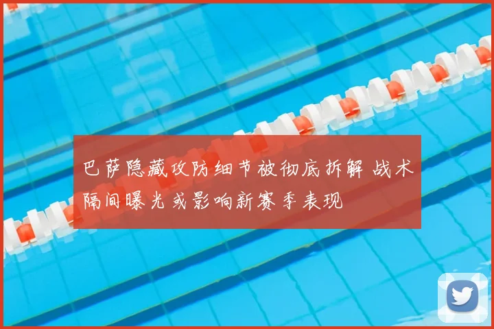 巴萨隐藏攻防细节被彻底拆解 战术隔间曝光或影响新赛季表现