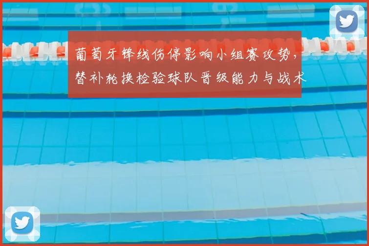 葡萄牙锋线伤停影响小组赛攻势，替补轮换检验球队晋级能力与战术应变