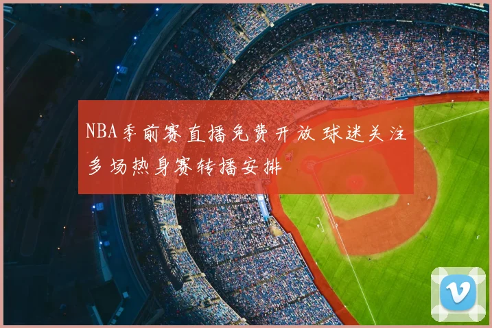 NBA季前赛直播免费开放 球迷关注多场热身赛转播安排