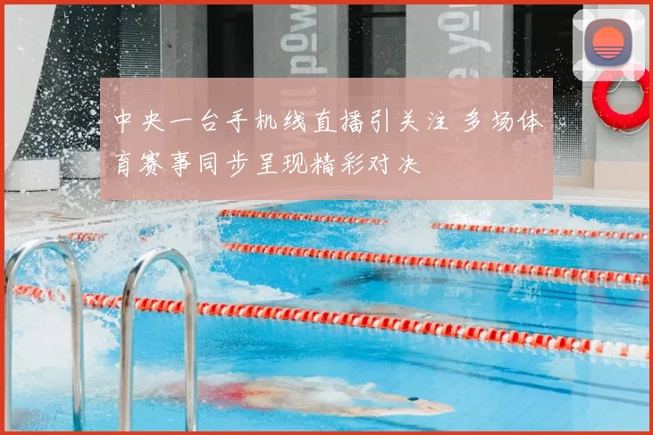 中央一台手机线直播引关注 多场体育赛事同步呈现精彩对决