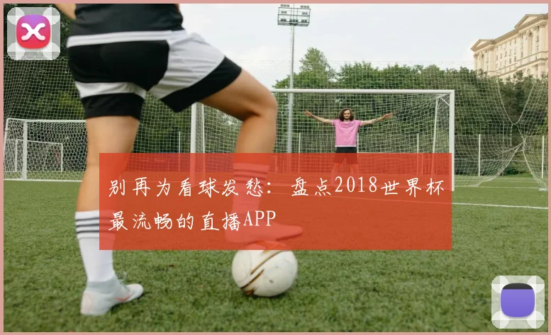 别再为看球发愁：盘点2018世界杯最流畅的直播APP